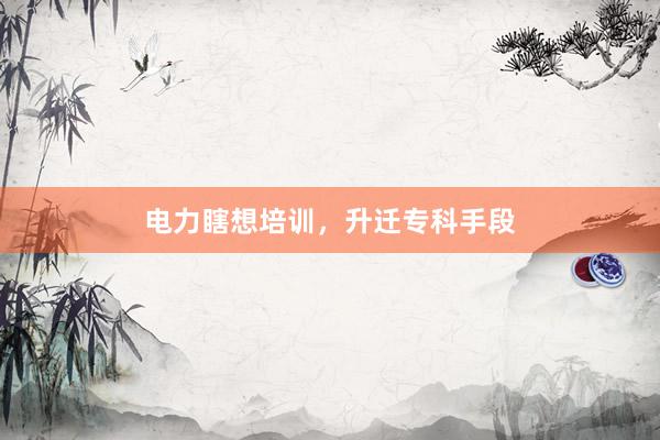 电力瞎想培训，升迁专科手段