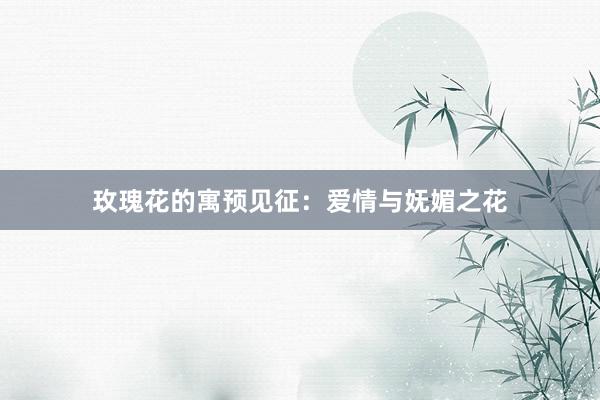 玫瑰花的寓预见征:爱情与妩媚之花