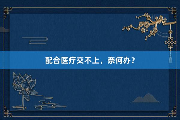 配合医疗交不上，奈何办？