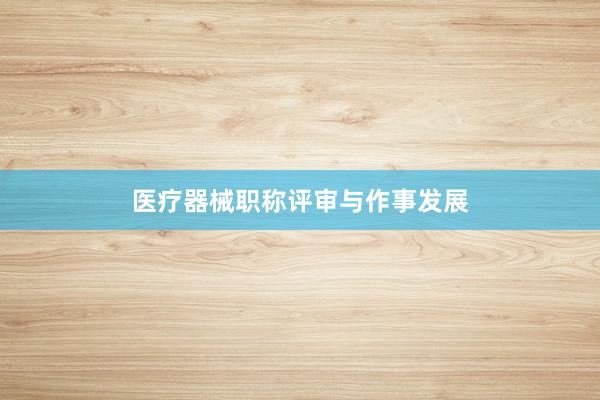 医疗器械职称评审与作事发展
